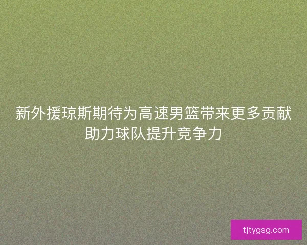 新外援琼斯期待为高速男篮带来更多贡献助力球队提升竞争力