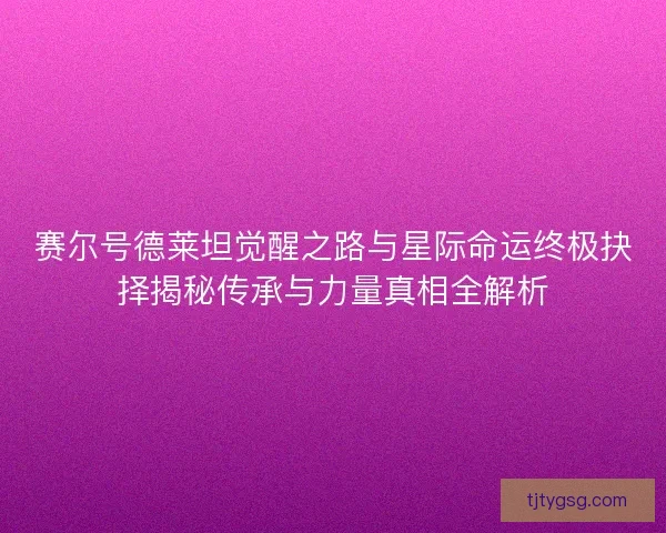 赛尔号德莱坦觉醒之路与星际命运终极抉择揭秘传承与力量真相全解析
