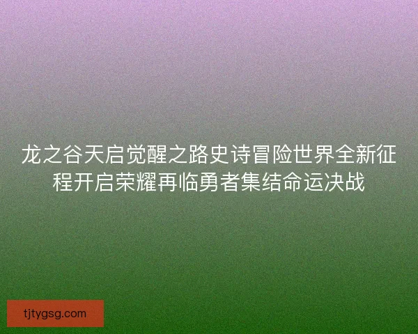 龙之谷天启觉醒之路史诗冒险世界全新征程开启荣耀再临勇者集结命运决战