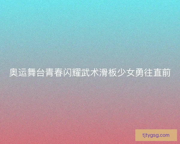 奥运舞台青春闪耀武术滑板少女勇往直前