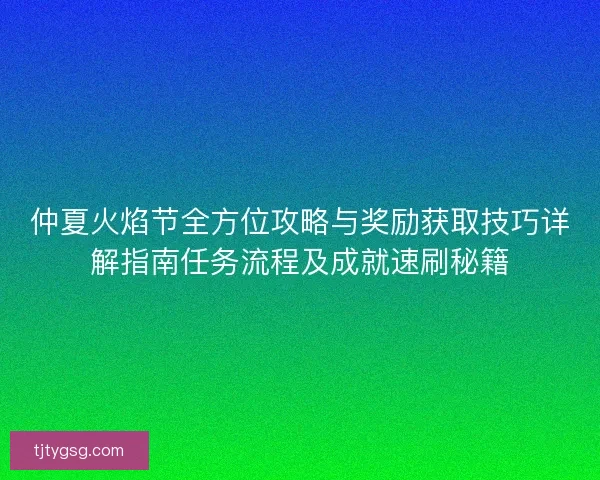 仲夏火焰节全方位攻略与奖励获取技巧详解指南任务流程及成就速刷秘籍
