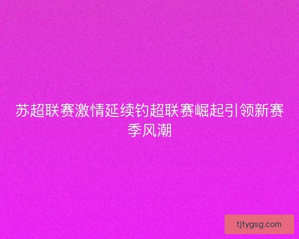 苏超联赛激情延续钓超联赛崛起引领新赛季风潮